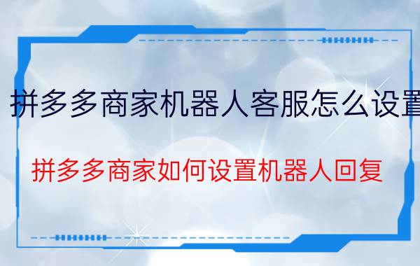 拼多多商家机器人客服怎么设置 拼多多商家如何设置机器人回复？